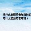 吃什么能预防老年斑长的慢些（吃什么能预防老年斑）