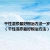 干性湿疹最好根治方法一岁半宝宝（干性湿疹最好根治方法）