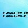 青山不改绿水长流下一句写什么（青山不改绿水长流下一句）