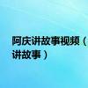 阿庆讲故事视频（阿庆讲故事）