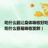 吃什么能让身体吸收好吃胖些（吃什么容易吸收发胖）