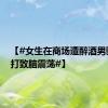 【#女生在商场遭醉酒男骚扰殴打致脑震荡#】
