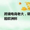 跨境电商老大，砸钱刷脸欧洲杯