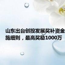 山东出台创投发展奖补资金管理实施细则,最高奖励1000万