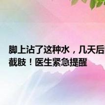 脚上沾了这种水,几天后险些被截肢!医生紧急提醒