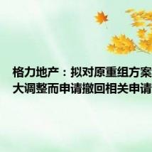 格力地产:拟对原重组方案进行重大调整而申请撤回相关申请文件