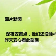 图片新闻 | 深夜安置点,他们还没睡#担心着昨天安心着此刻期