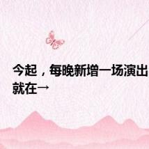 今起,每晚新增一场演出!位置就在→