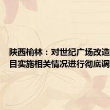陕西榆林:对世纪广场改造工程项目实施相关情况进行彻底调查