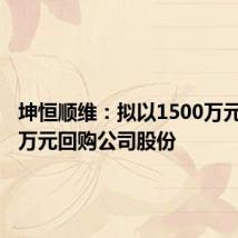 坤恒顺维:拟以1500万元-3000万元回购公司股份