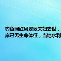 钓鱼网红周翠翠夫妇去世,打捞上岸已无生命体征,当地水利局:出