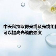 中天科技取得光缆及光缆组件专利，可以提高光缆的强度