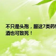 不只是头孢,服这7类药物时饮酒也可致死!