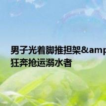 男子光着脚推担架 狂奔抢运溺水者