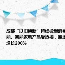 成都“以旧换新”持续掀起消费热潮:节能、智能家电产品受热捧,商场销量同比增长200%