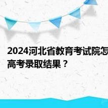 2024河北省教育考试院怎么查询高考录取结果?