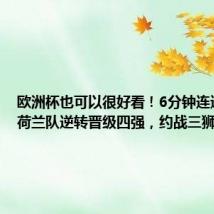 欧洲杯也可以很好看！6分钟连进两球，荷兰队逆转晋级四强，约战三狮军团