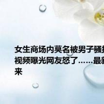 女生商场内莫名被男子骚扰殴打!视频曝光网友怒了……最新消息传来