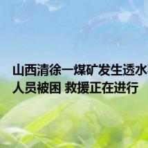 山西清徐一煤矿发生透水事故有人员被困 救援正在进行