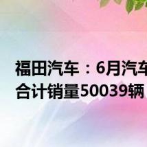 福田汽车:6月汽车产品合计销量50039辆