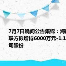 7月7日晚间公告集锦:海航控股关联方拟增持6000万元-1.19亿元公司股份