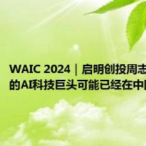 WAIC 2024|启明创投周志峰:新的AI科技巨头可能已经在中国出现