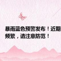 暴雨蓝色预警发布!近期强降水频繁,请注意防范!