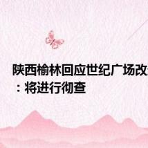 陕西榆林回应世纪广场改造舆情:将进行彻查