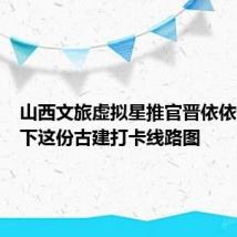 山西文旅虚拟星推官晋依依请你收下这份古建打卡线路图