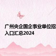 广州央企国企事业单位招聘官网入口汇总2024