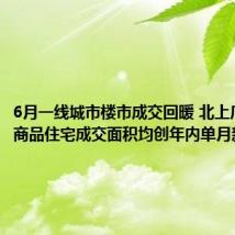 6月一线城市楼市成交回暖 北上广深新建商品住宅成交面积均创年内单月新高
