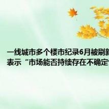 一线城市多个楼市纪录6月被刷新,专家表示“市场能否持续存在不确定性”