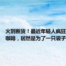 火到断货!最近年轻人疯狂下单买咖啡,居然是为了一只袋子
