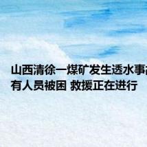 山西清徐一煤矿发生透水事故 井下有人员被困 救援正在进行