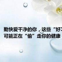 勤快爱干净的你,这些“好习惯”,可能正在“偷”走你的健康