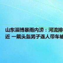 山东淄博暴雨内涝:河流排水口附近 一戴头盔男子连人带车被卷走