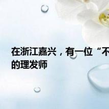 在浙江嘉兴，有一位“不一样”的理发师
