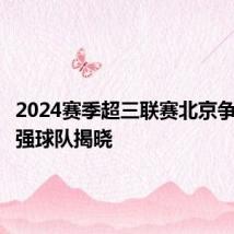 2024赛季超三联赛北京争霸赛八强球队揭晓
