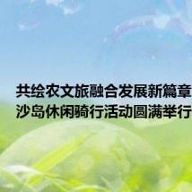 共绘农文旅融合发展新篇章，高新沙岛休闲骑行活动圆满举行
