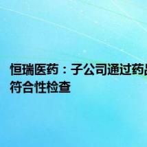 恒瑞医药:子公司通过药品GMP符合性检查