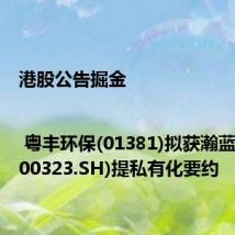 港股公告掘金 | 粤丰环保(01381)拟获瀚蓝环境(600323.SH)提私有化要约