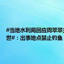 #当地水利局回应周翠翠夫妇去世#:出事地点禁止钓鱼