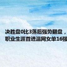 决胜盘0比3落后强势翻盘,王欣瑜职业生涯首进温网女单16强