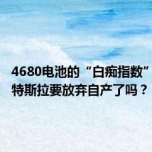 4680电池的“白痴指数”爆炸?特斯拉要放弃自产了吗?