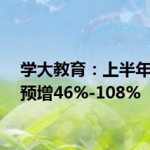 学大教育:上半年净利预增46%-108%
