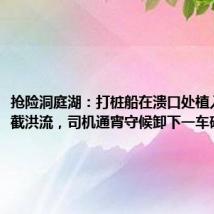 抢险洞庭湖:打桩船在溃口处植入钢板拦截洪流,司机通宵守候卸下一车砂石