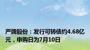 严牌股份：发行可转债约4.68亿元，申购日为7月10日
