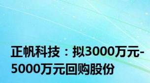 正帆科技：拟3000万元-5000万元回购股份