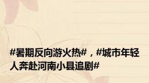 #暑期反向游火热#，#城市年轻人奔赴河南小县追剧#