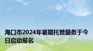 海口市2024年暑期托管服务于今日启动报名